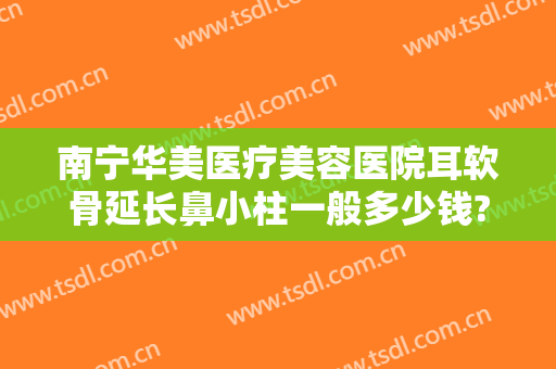 南宁华美医疗美容医院耳软骨延长鼻小柱一般多少钱?多长时间恢复?