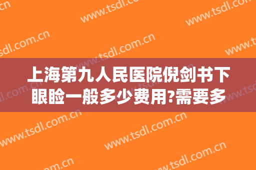 上海第九人民医院倪剑书下眼睑一般多少费用?需要多久恢复?(上海九院眼睑手术费用多少)