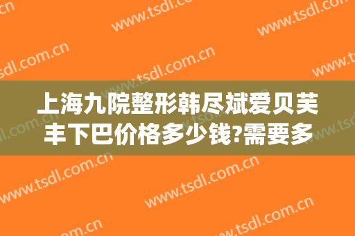 上海九院整形韩尽斌爱贝芙丰下巴价格多少钱?需要多久恢复?(上海九院玻尿酸下巴多少钱)