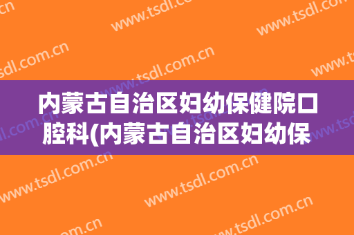 内蒙古自治区妇幼保健院口腔科(内蒙古自治区妇幼保健医院)