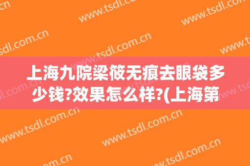上海九院梁筱无痕去眼袋多少钱?效果怎么样?(上海第九人民医院做眼袋多少钱)