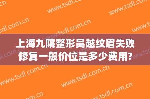 上海九院整形吴越纹眉失败修复一般价位是多少费用?多长时间恢复?(上海九院纹眉)