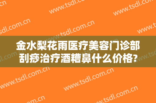 金水梨花雨医疗美容门诊部刮痧治疗酒糟鼻什么价格?贵不贵?
