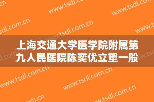 上海交通大学医学院附属第九人民医院陈奕优立塑一般多少费用?有哪些优势?