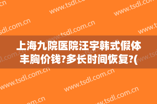 上海九院医院汪宇韩式假体丰胸价钱?多长时间恢复?(上海九院假体隆胸多少钱)