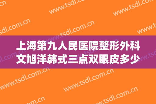 上海第九人民医院整形外科文旭洋韩式三点双眼皮多少钱?靠谱吗?(上海整容医院九院双眼皮多少钱)