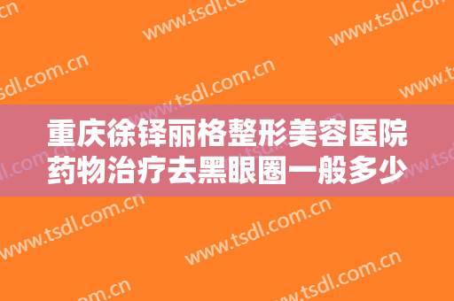 重庆徐铎丽格整形美容医院药物治疗去黑眼圈一般多少钱?好不好?