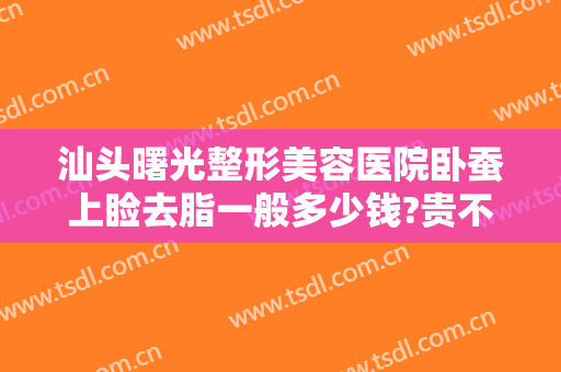 汕头曙光整形美容医院卧蚕上睑去脂一般多少钱?贵不贵?