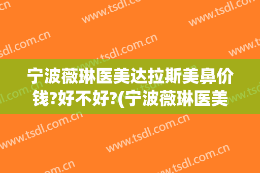 宁波薇琳医美达拉斯美鼻价钱?好不好?(宁波薇琳医美口碑怎么样)