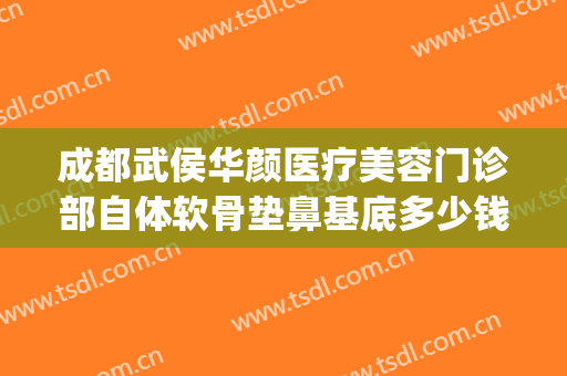成都武侯华颜医疗美容门诊部自体软骨垫鼻基底多少钱?可靠吗?(成都华颜隆鼻太贵了)