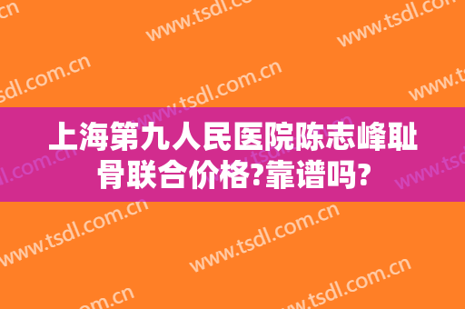上海第九人民医院陈志峰耻骨联合价格?靠谱吗?