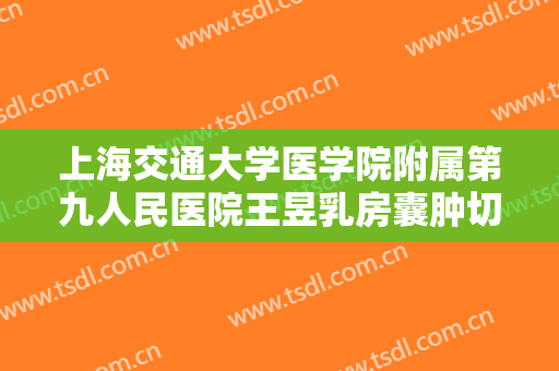 上海交通大学医学院附属第九人民医院王昱乳房囊肿切除价钱?怎么样?