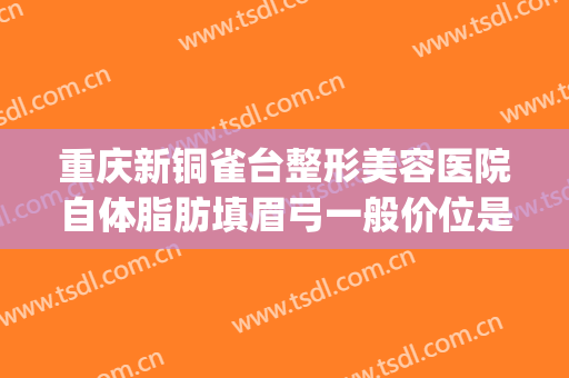 重庆新铜雀台整形美容医院自体脂肪填眉弓一般价位是多少?怎么样?(重庆铜雀台脂肪填充怎么样)
