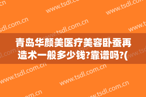 青岛华颜美医疗美容卧蚕再造术一般多少钱?靠谱吗?(青岛华颜美整形医院)