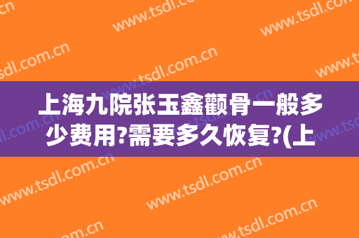 上海九院张玉鑫颧骨一般多少费用?需要多久恢复?(上海九院颧骨整形手术)