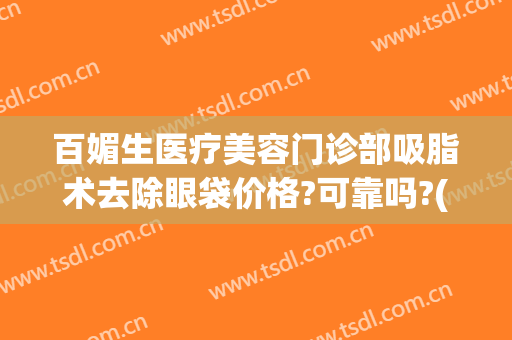 百媚生医疗美容门诊部吸脂术去除眼袋价格?可靠吗?(吸脂除祛下睑眼袋)