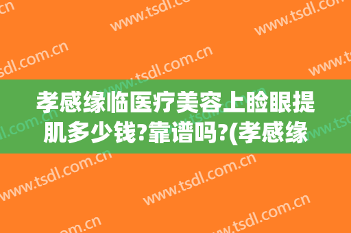 孝感缘临医疗美容上睑眼提肌多少钱?靠谱吗?(孝感缘临医疗美容地址)