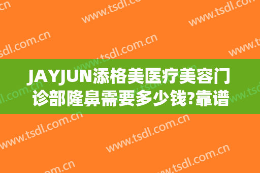 JAYJUN添格美医疗美容门诊部隆鼻需要多少钱?靠谱吗?