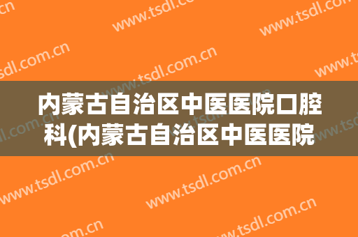 内蒙古自治区中医医院口腔科(内蒙古自治区中医医院口腔科张承俊)