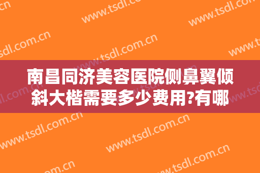 南昌同济美容医院侧鼻翼倾斜大楷需要多少费用?有哪些优势?