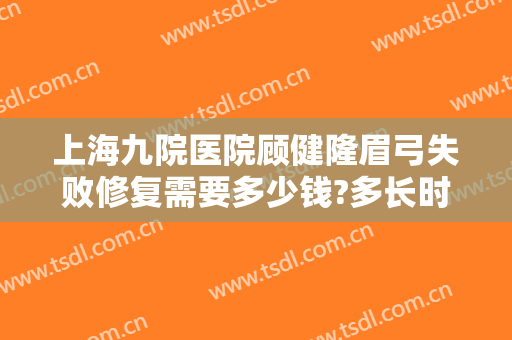 上海九院医院顾健隆眉弓失败修复需要多少钱?多长时间恢复?
