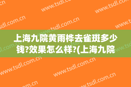 上海九院黄雨桦去雀斑多少钱?效果怎么样?(上海九院去除黄褐斑怎么样)
