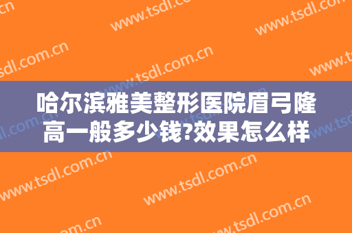 哈尔滨雅美整形医院眉弓隆高一般多少钱?效果怎么样?