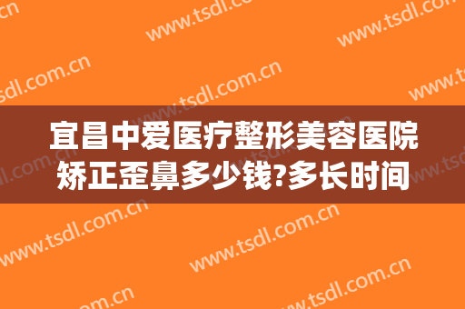 宜昌中爱医疗整形美容医院矫正歪鼻多少钱?多长时间恢复?(宜昌中爱整形医院医生)