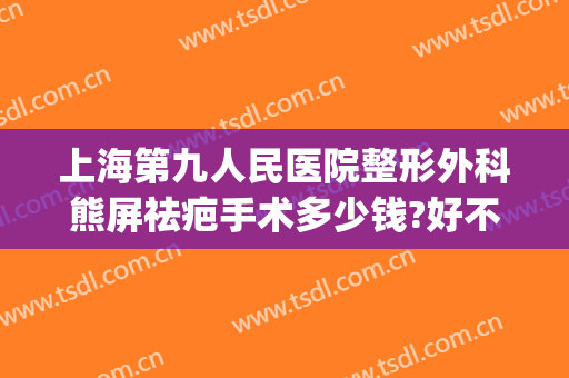 上海第九人民医院整形外科熊屏祛疤手术多少钱?好不好?(上海第九人民医院伤疤整形)