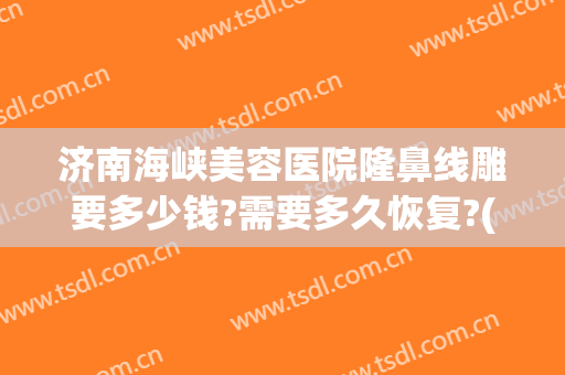 济南海峡美容医院隆鼻线雕要多少钱?需要多久恢复?(鼻子线雕多少钱一次)