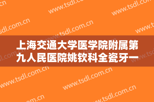 上海交通大学医学院附属第九人民医院姚钦科全瓷牙一般价位是多少费用?靠谱吗?
