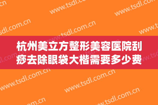 杭州美立方整形美容医院刮痧去除眼袋大楷需要多少费用?怎么样?(杭州整形医院去眼袋哪个医生做的好)