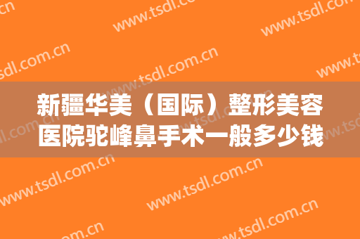 新疆华美（国际）整形美容医院驼峰鼻手术一般多少钱?靠谱吗?(驼峰鼻矫正手术要多少钱?)