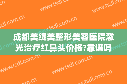 成都美绽美整形美容医院激光治疗红鼻头价格?靠谱吗?(成都美绽美容医院)