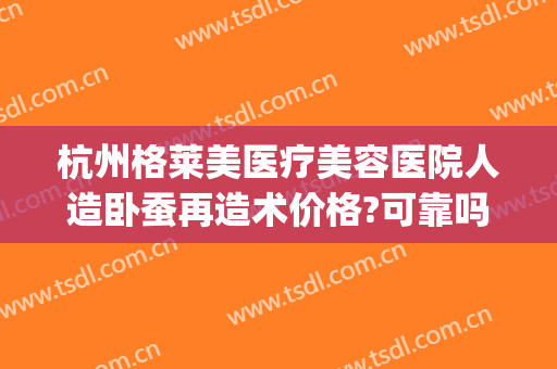 杭州格莱美医疗美容医院人造卧蚕再造术价格?可靠吗?(杭州整形医院隆胸好吗)