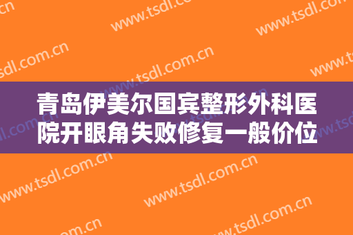 青岛伊美尔国宾整形外科医院开眼角失败修复一般价位是多少费用?效果怎么样?