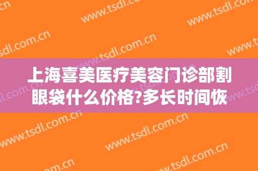 上海喜美医疗美容门诊部割眼袋什么价格?多长时间恢复?(上海割眼袋要多少天可以修复好)