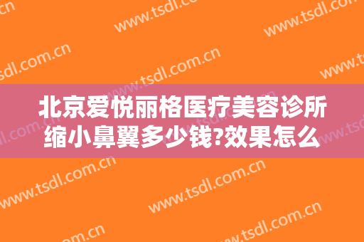 北京爱悦丽格医疗美容诊所缩小鼻翼多少钱?效果怎么样?