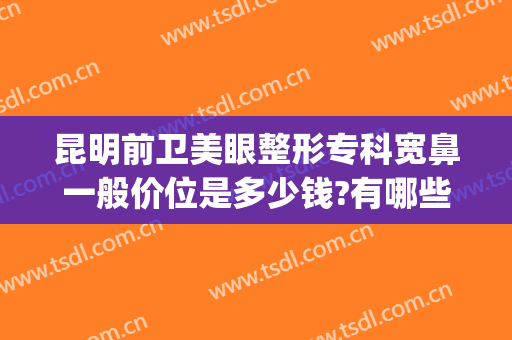 昆明前卫美眼整形专科宽鼻一般价位是多少钱?有哪些优势?(昆明哪家整形医院做鼻子最好)