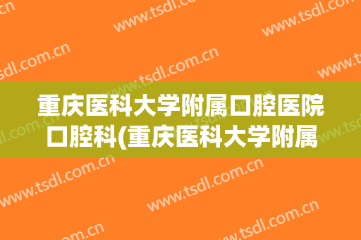 重庆医科大学附属口腔医院口腔科(重庆医科大学附属口腔医院简介)