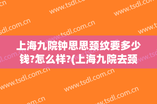 上海九院钟思思颈纹要多少钱?怎么样?(上海九院去颈纹)