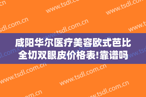 咸阳华尔医疗美容欧式芭比全切双眼皮价格表!靠谱吗?(咸阳哪里割双眼皮好)