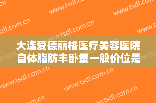 大连爱德丽格医疗美容医院自体脂肪丰卧蚕一般价位是多少?有哪些优势?