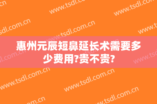 惠州元辰短鼻延长术需要多少费用?贵不贵?