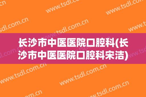 长沙市中医医院口腔科(长沙市中医医院口腔科宋洁)