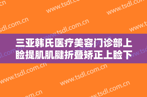 三亚韩氏医疗美容门诊部上睑提肌肌腱折叠矫正上睑下垂什么价格?靠谱吗?