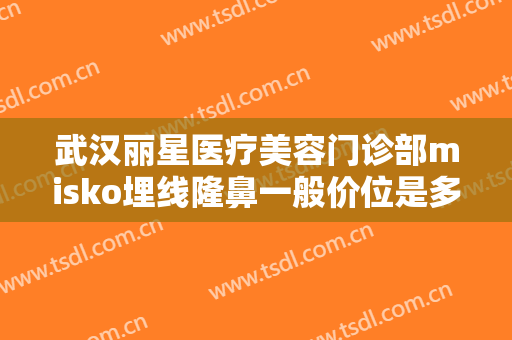 武汉丽星医疗美容门诊部misko埋线隆鼻一般价位是多少费用?需要多久恢复?
