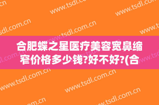 合肥蝶之星医疗美容宽鼻缩窄价格多少钱?好不好?(合肥缩鼻翼手术多少钱)
