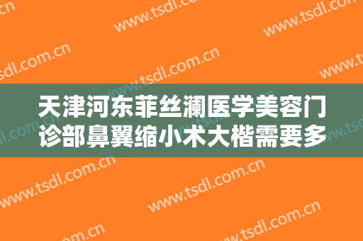 天津河东菲丝澜医学美容门诊部鼻翼缩小术大楷需要多少费用?靠谱吗?