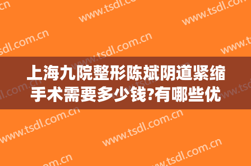 上海九院整形陈斌阴道紧缩手术需要多少钱?有哪些优势?(上海第九人民医院整形美容手术价格表)